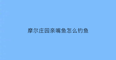 “摩尔庄园亲嘴鱼怎么钓鱼(摩尔庄园亲亲鱼泉)