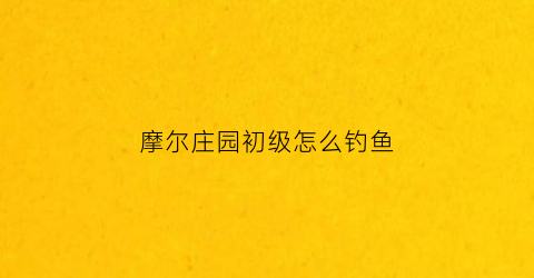 摩尔庄园初级怎么钓鱼(摩尔庄园钓鱼有技巧吗)