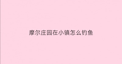 摩尔庄园在小镇怎么钓鱼(摩尔庄园小镇在哪儿钓鱼)