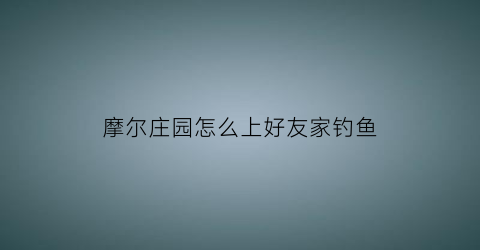 “摩尔庄园怎么上好友家钓鱼(摩尔庄园手游怎么去好友家钓鱼)