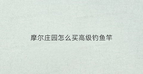 摩尔庄园怎么买高级钓鱼竿(摩尔庄园哪里买高级鱼竿)