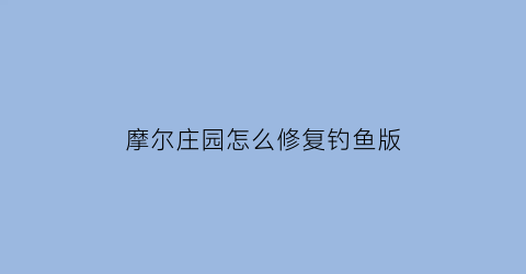 摩尔庄园怎么修复钓鱼版(摩尔庄园钓鱼改了)