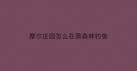 摩尔庄园怎么在黑森林钓鱼(摩尔庄园怎么去黑森林钓鱼)