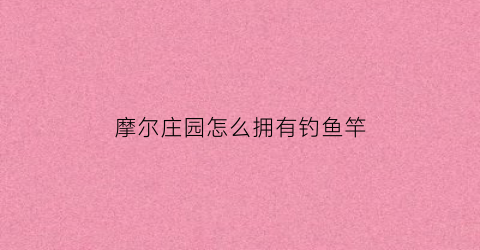 “摩尔庄园怎么拥有钓鱼竿(摩尔庄园怎么获得钓鱼杆)