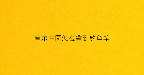 “摩尔庄园怎么拿到钓鱼竿(摩尔庄园怎么拥有钓鱼竿)