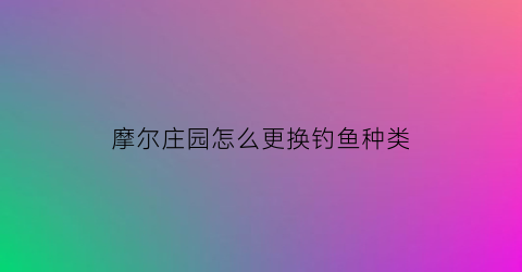 “摩尔庄园怎么更换钓鱼种类(摩尔庄园怎么增加钓鱼次数)