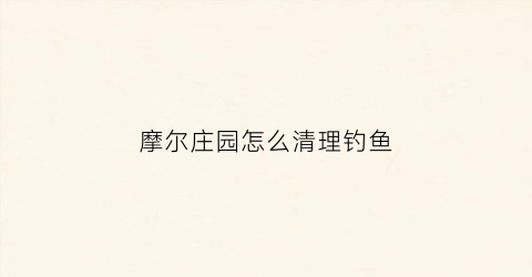 摩尔庄园怎么清理钓鱼(摩尔庄园钓鱼怎么一次性钓很多)