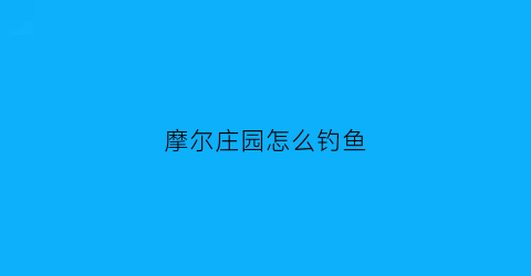 “摩尔庄园怎么钓鱼(摩尔庄园怎么钓鱼指导)