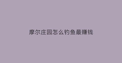 “摩尔庄园怎么钓鱼最赚钱(摩尔庄园怎么钓鱼最赚钱的)