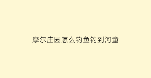 摩尔庄园怎么钓鱼钓到河童(摩尔庄园怎样钓到河童)