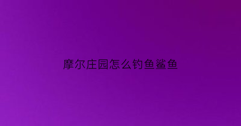 摩尔庄园怎么钓鱼鲨鱼(摩尔庄园咋钓鲨鱼)
