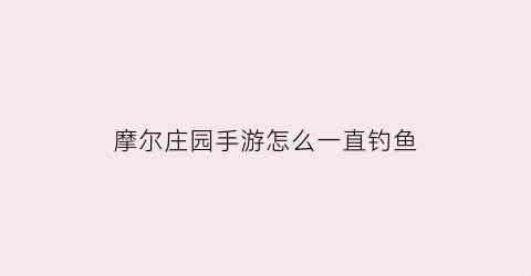 摩尔庄园手游怎么一直钓鱼(摩尔庄园手游怎么钓鱼快)