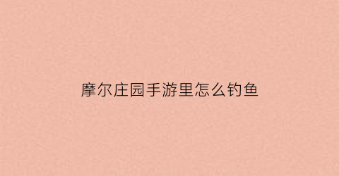 摩尔庄园手游里怎么钓鱼(摩尔庄园手游怎么钓鱼不会跑)