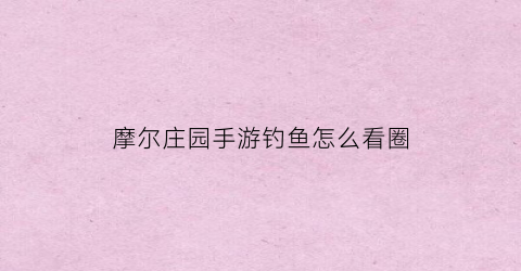 摩尔庄园手游钓鱼怎么看圈(摩尔庄园钓到的鱼在哪看)