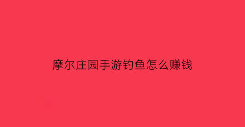 摩尔庄园手游钓鱼怎么赚钱(摩尔庄园手游钓鱼有技巧吗)