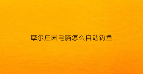“摩尔庄园电脑怎么自动钓鱼(摩尔庄园电脑钓鱼图鉴)