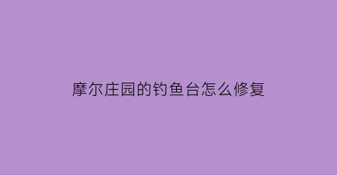 摩尔庄园的钓鱼台怎么修复(摩尔庄园钓鱼台坏了)