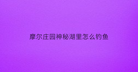 摩尔庄园神秘湖里怎么钓鱼(摩尔庄园神秘湖怎么游出去)