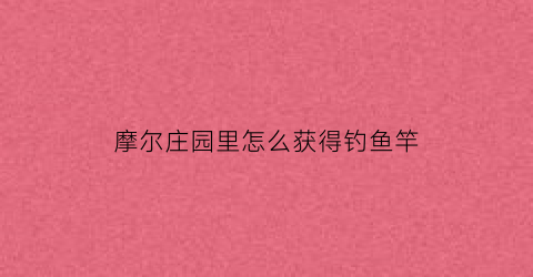 “摩尔庄园里怎么获得钓鱼竿(摩尔庄园怎么拥有钓鱼竿)