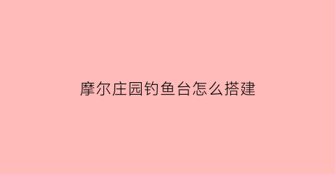 摩尔庄园钓鱼台怎么搭建(摩尔庄园钓鱼台在哪)
