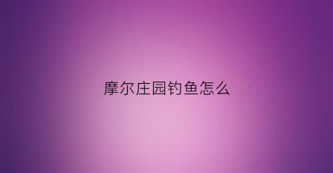 “摩尔庄园钓鱼怎么(摩尔庄园钓鱼怎么老是跑调)