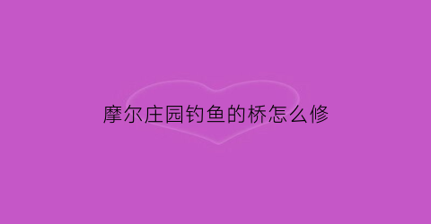 摩尔庄园钓鱼的桥怎么修(摩尔庄园钓鱼的桥怎么修好)