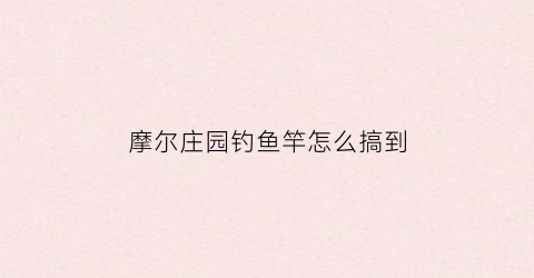 摩尔庄园钓鱼竿怎么搞到(摩尔庄园钓鱼竿怎么搞到鱼竿上)
