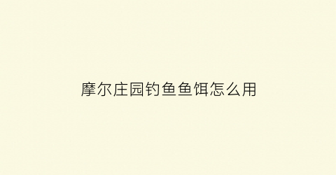 “摩尔庄园钓鱼鱼饵怎么用(摩尔庄园钓鱼鱼饵怎么用的)