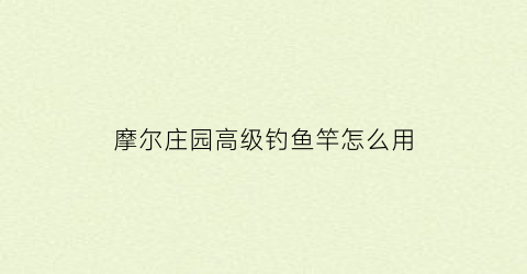 摩尔庄园高级钓鱼竿怎么用(摩尔庄园高级钓竿)
