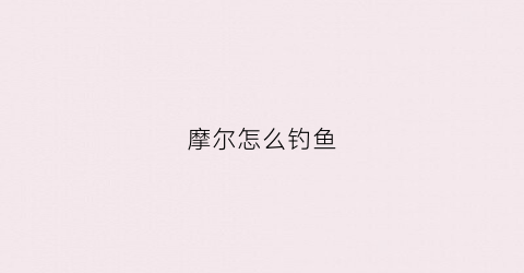 摩尔怎么钓鱼(摩尔钓鱼全图鉴)