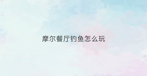 摩尔餐厅钓鱼怎么玩(摩尔餐厅任务)