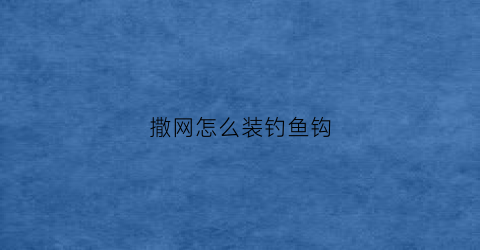 撒网怎么装钓鱼钩(撒网怎么装钓鱼钩视频)