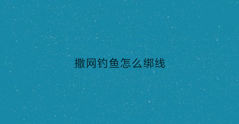 撒网钓鱼怎么绑线(撒网钓鱼怎么绑线图解)