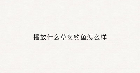 “播放什么草莓钓鱼怎么样(草莓味钓鱼小药有什么作用)