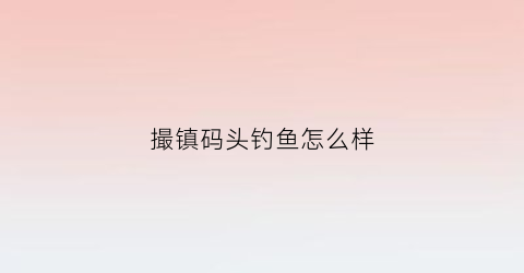 撮镇码头钓鱼怎么样(撮镇码头钓鱼怎么样啊)