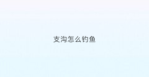 支沟怎么钓鱼