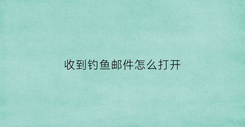 收到钓鱼邮件怎么打开(收到钓鱼邮件怎么办)