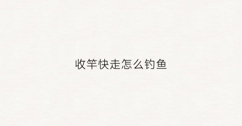 收竿快走怎么钓鱼(钓鱼怎么收杆不会断)
