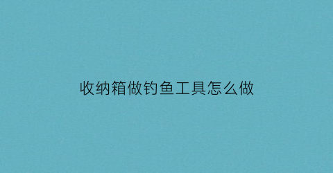 “收纳箱做钓鱼工具怎么做(收纳箱做钓鱼工具怎么做的)