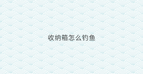 收纳箱怎么钓鱼(钓具收纳箱)