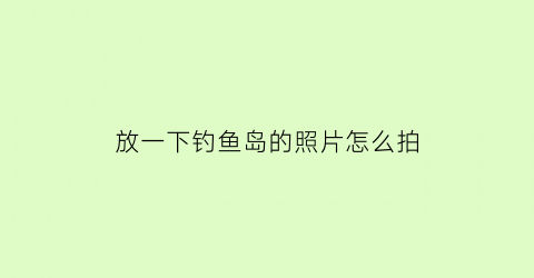 放一下钓鱼岛的照片怎么拍(放一下钓鱼岛的照片怎么拍出来)