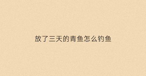 “放了三天的青鱼怎么钓鱼(第一天放的青鱼第二天开口吗)