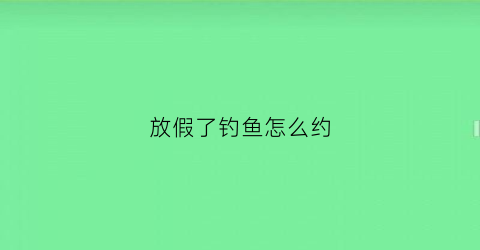 放假了钓鱼怎么约(休闲假期怎么钓鱼)