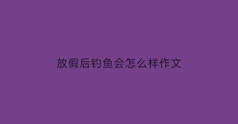 放假后钓鱼会怎么样作文