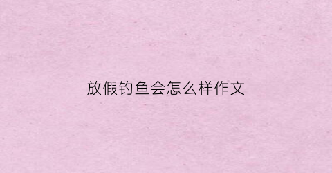 放假钓鱼会怎么样作文(放假钓鱼的地方)