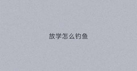 放学怎么钓鱼(放学的方法)