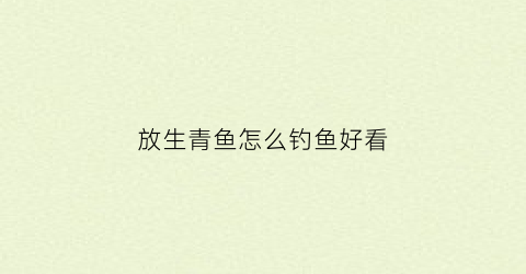 放生青鱼怎么钓鱼好看(钓放生鱼的可怕果报)
