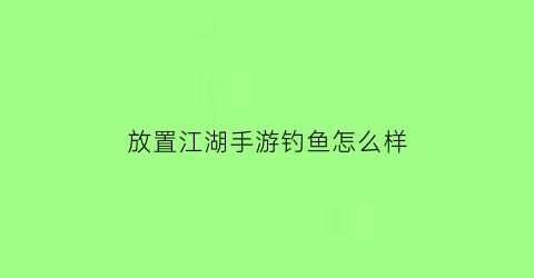 “放置江湖手游钓鱼怎么样(放置江湖玩法)