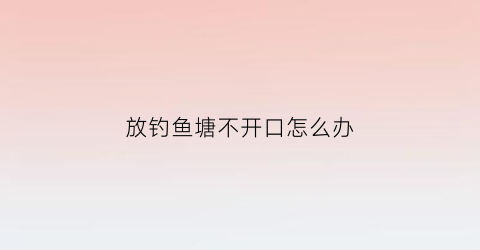 放钓鱼塘不开口怎么办(放钓鱼塘不开口怎么办呀)