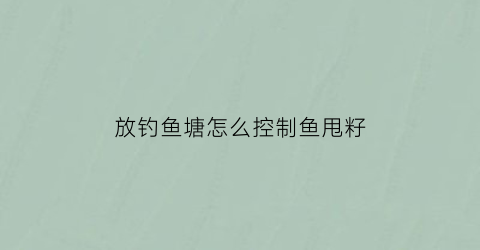 “放钓鱼塘怎么控制鱼甩籽(钓鱼鱼塘放鱼视频)